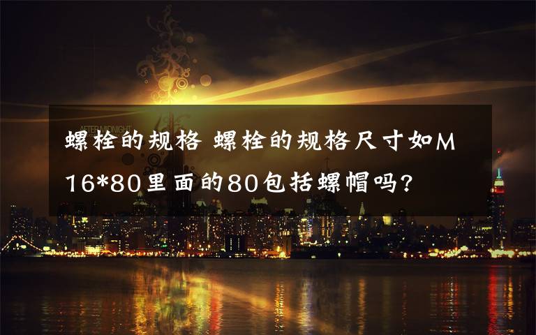 螺栓的規(guī)格 螺栓的規(guī)格尺寸如M16*80里面的80包括螺帽嗎?