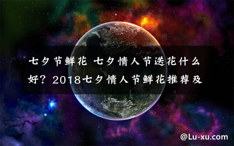 七夕節(jié)鮮花 七夕情人節(jié)送花什么好？2018七夕情人節(jié)鮮花推薦及情人節(jié)花語盤點(diǎn)