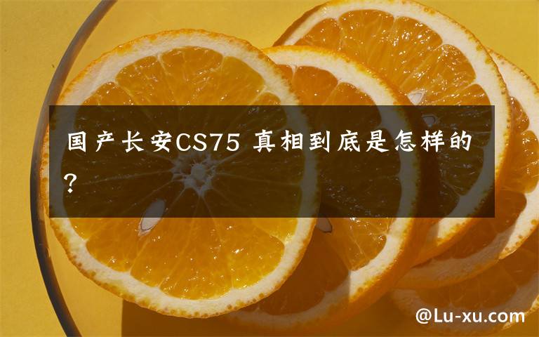 國產長安CS75 真相到底是怎樣的？