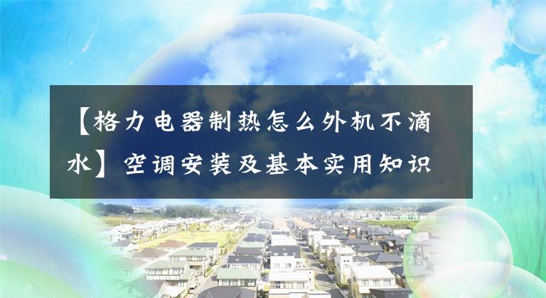 【格力電器制熱怎么外機不滴水】空調(diào)安裝及基本實用知識(2)