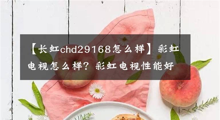 【長虹chd29168怎么樣】彩虹電視怎么樣？彩虹電視性能好嗎？