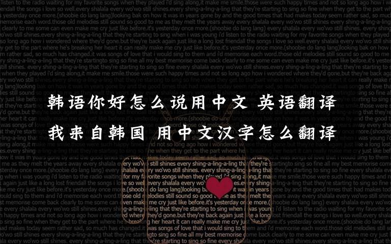 韓語你好怎么說用中文 英語翻譯我來自韓國 用中文漢字怎么翻譯?就是,例如,我想知道韓語你好.用中文怎么講.那我來自韓國是什么?