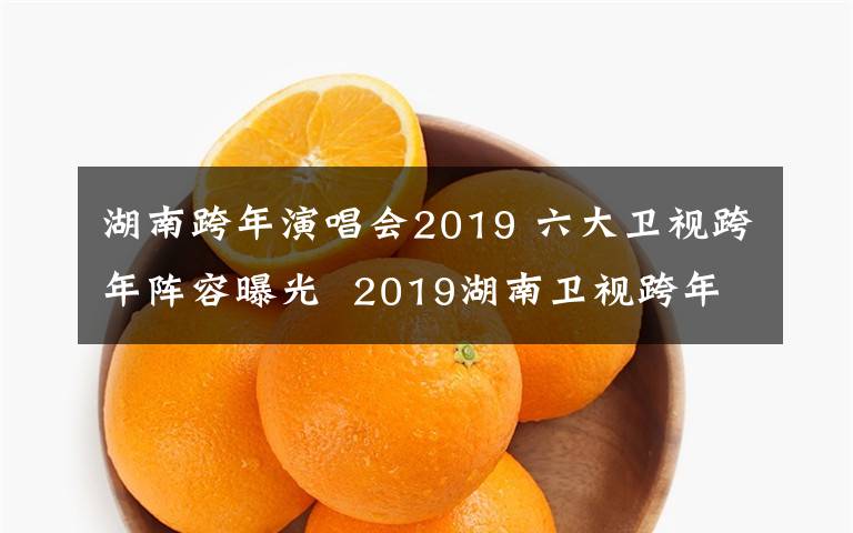 湖南跨年演唱會2019 六大衛(wèi)視跨年陣容曝光  2019湖南衛(wèi)視跨年演唱會有哪些明星