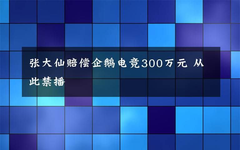 張大仙賠償企鵝電競(jìng)300萬(wàn)元 從此禁播