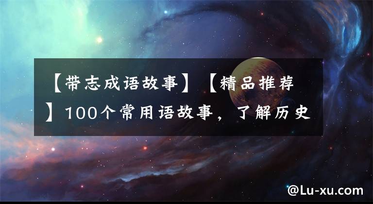 【帶志成語故事】【精品推薦】100個常用語故事，了解歷史可以提高文采，可以慢慢記住。