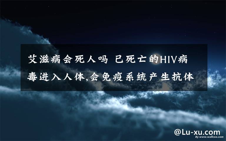 艾滋病會死人嗎 已死亡的HIV病毒進(jìn)入人體,會免疫系統(tǒng)產(chǎn)生抗體嗎