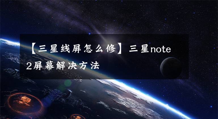 【三星線屏怎么修】三星note2屏幕解決方法