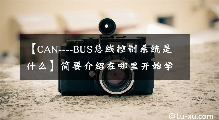 【CAN----BUS總線控制系統(tǒng)是什么】簡要介紹在哪里開始學(xué)習(xí)Can總線系統(tǒng)