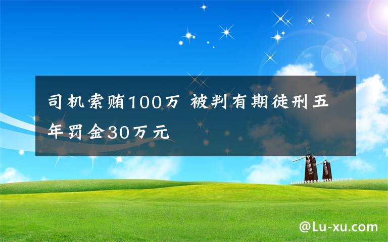 司機索賄100萬 被判有期徒刑五年罰金30萬元