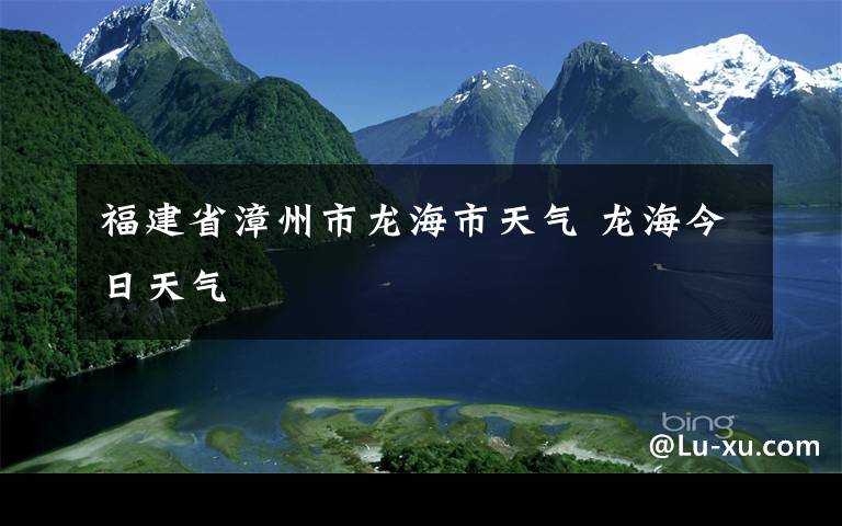 福建省漳州市龍海市天氣 龍海今日天氣