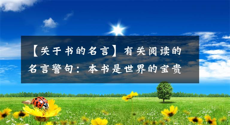 【關(guān)于書的名言】有關(guān)閱讀的名言警句：本書是世界的寶貴財富，是國家和歷史的優(yōu)秀遺產(chǎn)