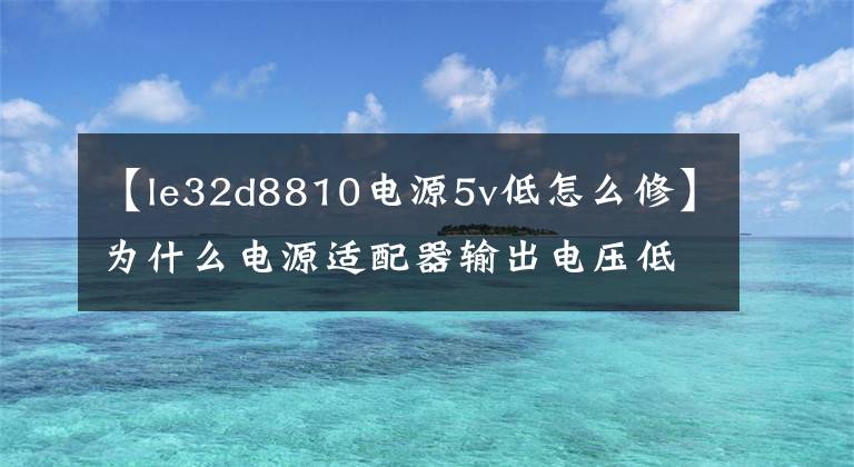 【le32d8810電源5v低怎么修】為什么電源適配器輸出電壓低？