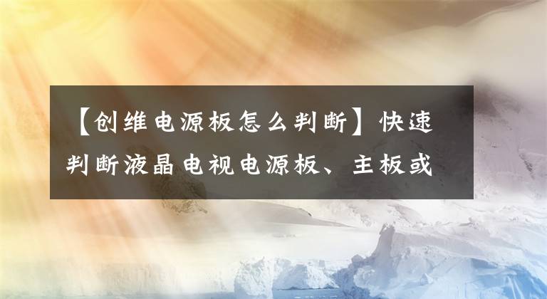 【創(chuàng)維電源板怎么判斷】快速判斷液晶電視電源板、主板或背光板的故障方法。