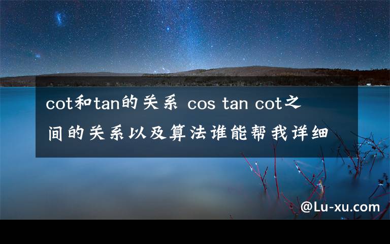 cot和tan的關(guān)系 cos tan cot之間的關(guān)系以及算法誰(shuí)能幫我詳細(xì)的講解一下呀