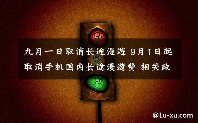 九月一日取消長(zhǎng)途漫游 9月1日起取消手機(jī)國(guó)內(nèi)長(zhǎng)途漫游費(fèi) 相關(guān)政策與措施將于近期落地湖南