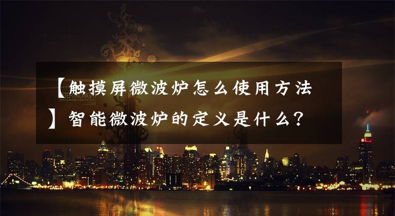 【觸摸屏微波爐怎么使用方法】智能微波爐的定義是什么？智能微波爐怎么用？