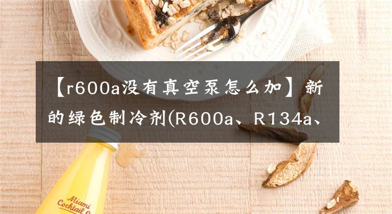 【r600a沒有真空泵怎么加】新的綠色制冷劑(R600a、R134a、R401a)的維修方法和技術(shù)(技術(shù)共享)