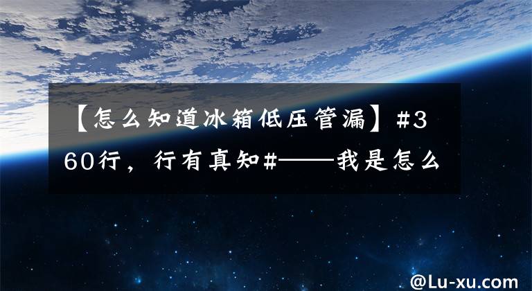 【怎么知道冰箱低壓管漏】#360行，行有真知#——我是怎么上冰箱冰柜的？