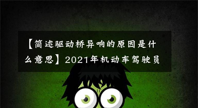 【簡(jiǎn)述驅(qū)動(dòng)橋異響的原因是什么意思】2021年機(jī)動(dòng)車駕駛員(中級(jí))試題和機(jī)動(dòng)車駕駛員(中級(jí))試題問題及分析