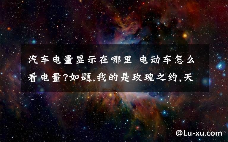 汽車電量顯示在哪里 電動車怎么看電量?如題,我的是玫瑰之約,天翼豪華型.電量顯示在儀表盤的右邊,類似一個時鐘,有一根紅針,然后有一個H（11