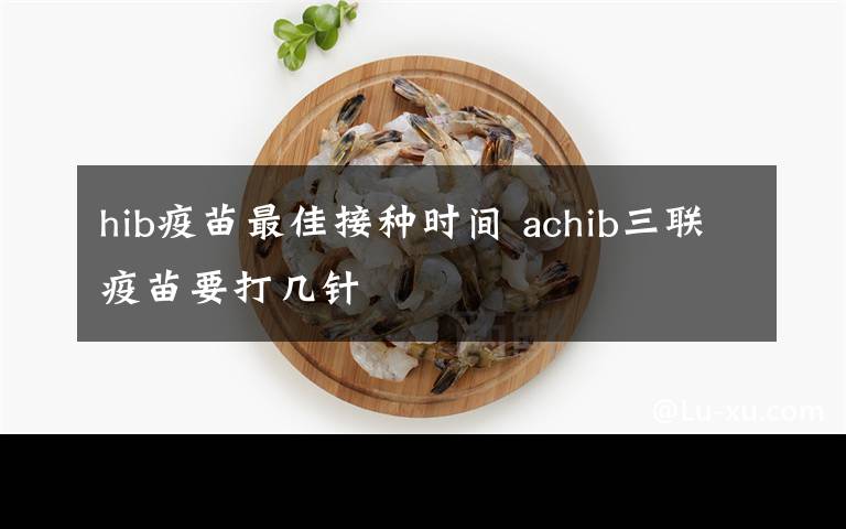 hib疫苗最佳接種時間 achib三聯(lián)疫苗要打幾針