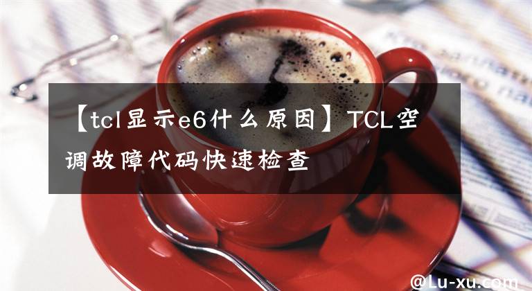 【tcl顯示e6什么原因】TCL空調(diào)故障代碼快速檢查