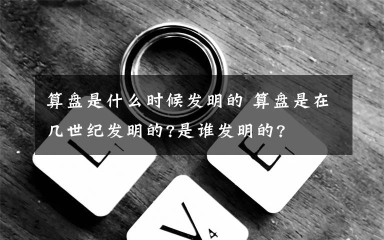 算盤是什么時(shí)候發(fā)明的 算盤是在幾世紀(jì)發(fā)明的?是誰發(fā)明的?