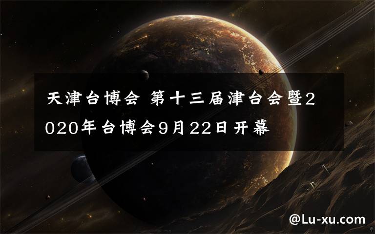 天津臺博會 第十三屆津臺會暨2020年臺博會9月22日開幕