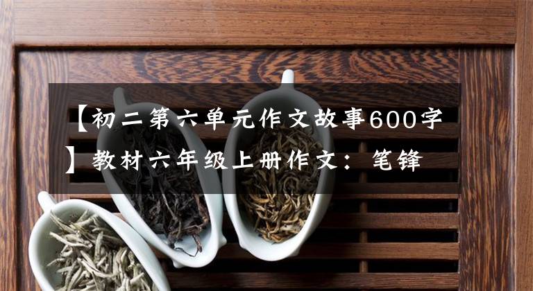 【初二第六單元作文故事600字】教材六年級(jí)上冊(cè)作文：筆鋒蕩漾的故事