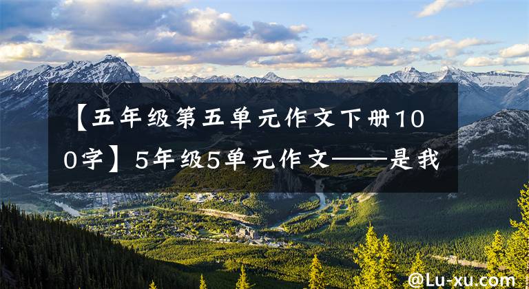 【五年級第五單元作文下冊100字】5年級5單元作文——是我們班的“科學(xué)樸素史”