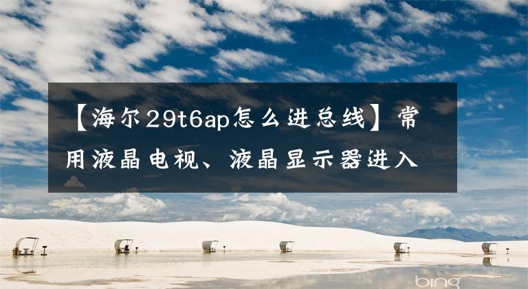 【海爾29t6ap怎么進(jìn)總線】常用液晶電視、液晶顯示器進(jìn)入工廠模式總線方法摘要。