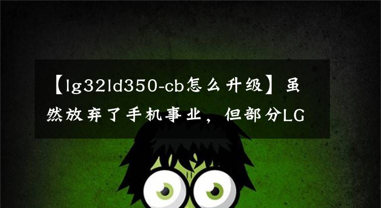 【lg32ld350-cb怎么升級】雖然放棄了手機事業(yè)，但部分LG機型可以升級Android  12。