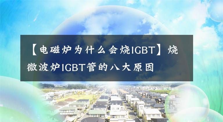 【電磁爐為什么會(huì)燒IGBT】燒微波爐IGBT管的八大原因