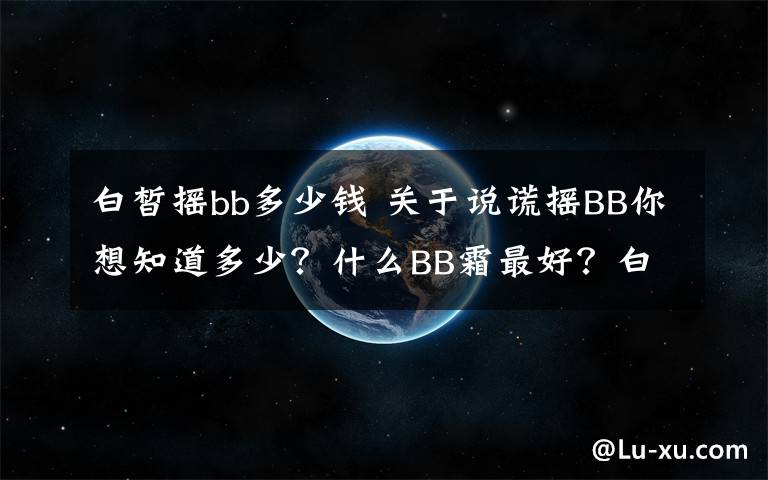 白皙搖bb多少錢 關(guān)于說謊搖BB你想知道多少？什么BB霜最好？白皙搖BB效果怎么樣？看看就會知道