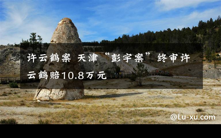 許云鶴案 天津“彭宇案”終審許云鶴賠10.8萬元