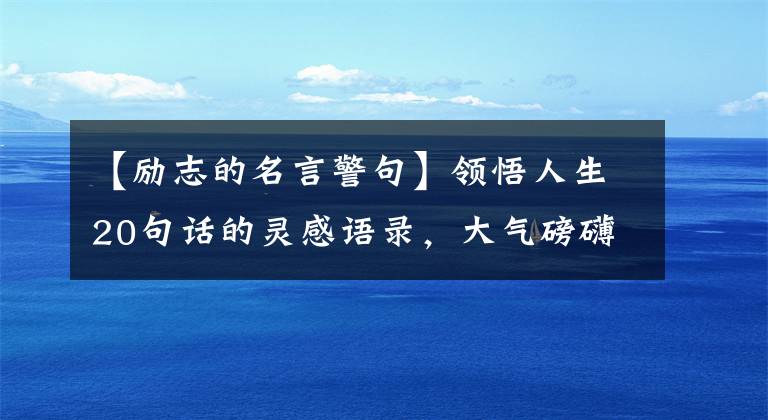 【勵(lì)志的名言警句】領(lǐng)悟人生20句話的靈感語(yǔ)錄，大氣磅礴，熱血沸騰