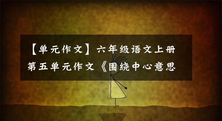 【單元作文】六年級語文上冊第五單元作文《圍繞中心意思寫》范文和寫作指導(dǎo)