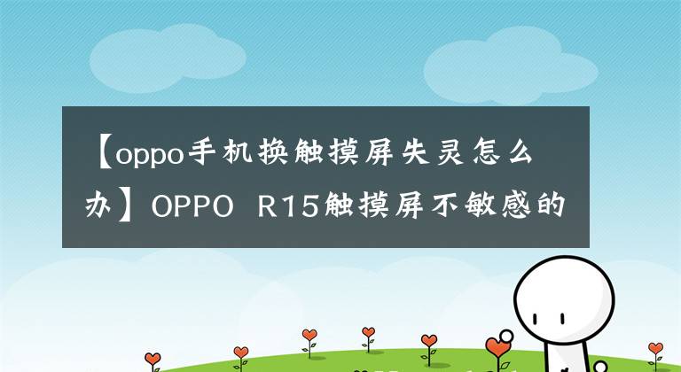 【oppo手機(jī)換觸摸屏失靈怎么辦】OPPO  R15觸摸屏不敏感的原因及相關(guān)解決方案