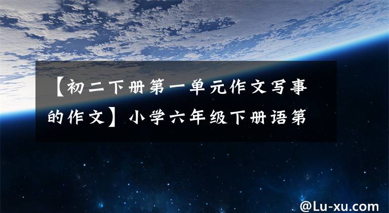 【初二下冊第一單元作文寫事的作文】小學(xué)六年級下冊語第一單元習(xí)作《家鄉(xiāng)的習(xí)俗》范文5篇