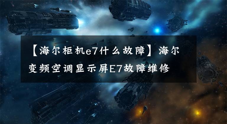 【海爾柜機e7什么故障】海爾變頻空調(diào)顯示屏E7故障維修