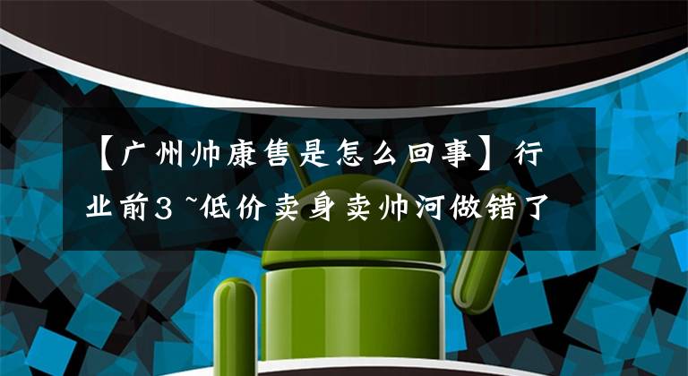 【廣州帥康售是怎么回事】行業(yè)前3 ~低價賣身賣帥河做錯了什么？