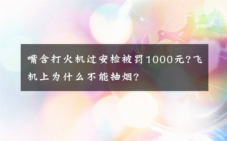 嘴含打火機(jī)過(guò)安檢被罰1000元?飛機(jī)上為什么不能抽煙?