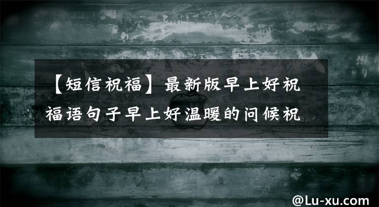 【短信祝?！孔钚掳嬖缟虾米８ＵZ(yǔ)句子早上好溫暖的問(wèn)候祝福短信句子