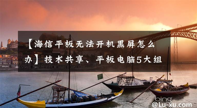 【海信平板無法開機黑屏怎么辦】技術共享、平板電腦5大組件和平板電腦故障排除