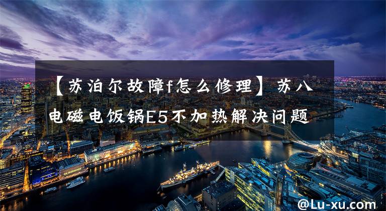 【蘇泊爾故障f怎么修理】蘇八電磁電飯鍋E5不加熱解決問題1例。