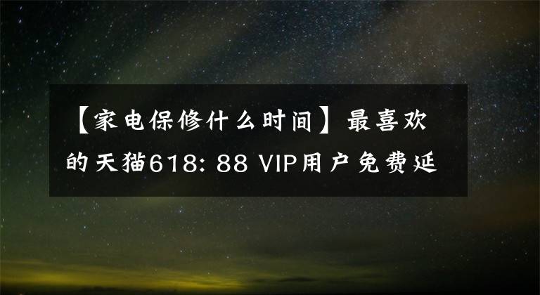 【家電保修什么時(shí)間】最喜歡的天貓618: 88 VIP用戶免費(fèi)延長大家的電器保修期，冰箱保修10年