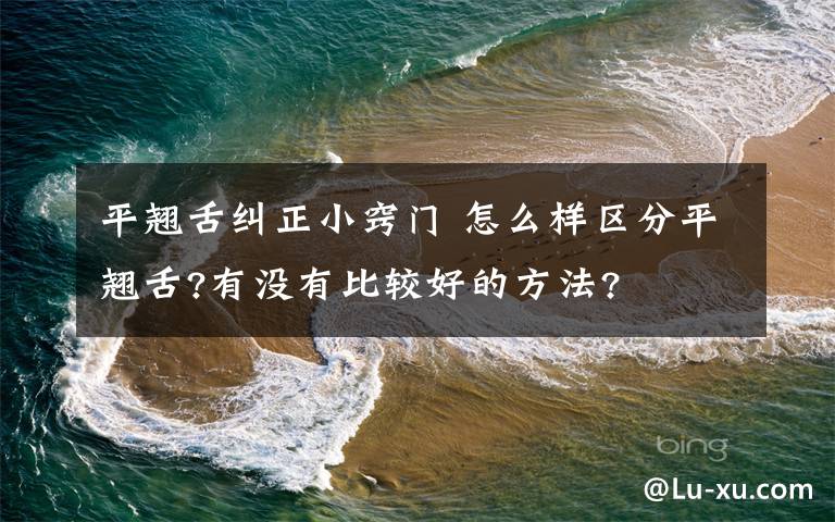 平翹舌糾正小竅門 怎么樣區(qū)分平翹舌?有沒有比較好的方法?