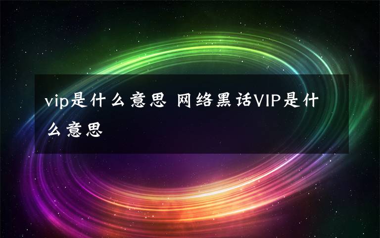 vip是什么意思 網(wǎng)絡(luò)黑話VIP是什么意思