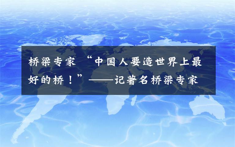 橋梁專家 “中國人要造世界上最好的橋！”——記著名橋梁專家、江蘇交通控股有限公司長大橋總工程師吉林