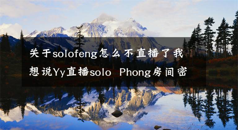 關(guān)于solofeng怎么不直播了我想說Yy直播solo  Phong房間密碼是多少？